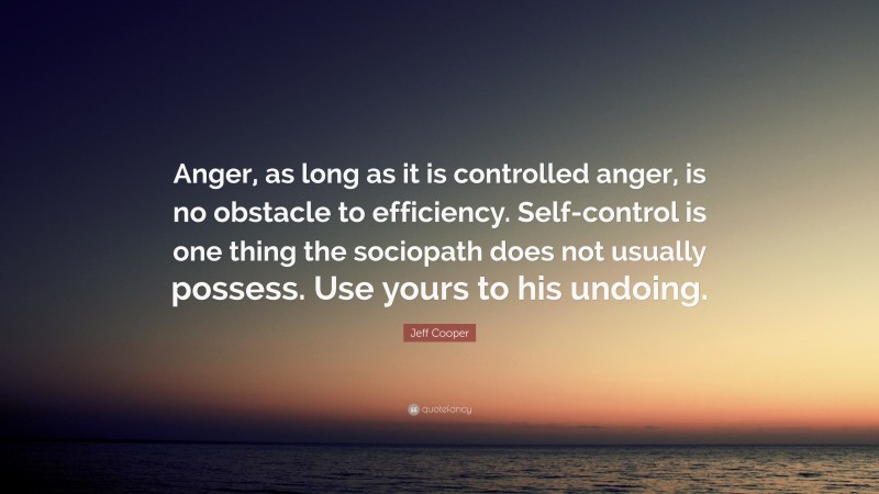 Jeff Cooper Quote: “Anger, as long as it is controlled anger, is no obstacle to efficiency. Self-control is one thing the sociopath does not usually possess. Use yours to his undoing.”