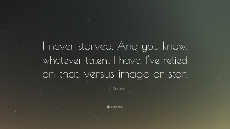 Jeff Daniels Quote: “I never starved. And you know, whatever talent I have, I’ve relied on that, versus image or star.”