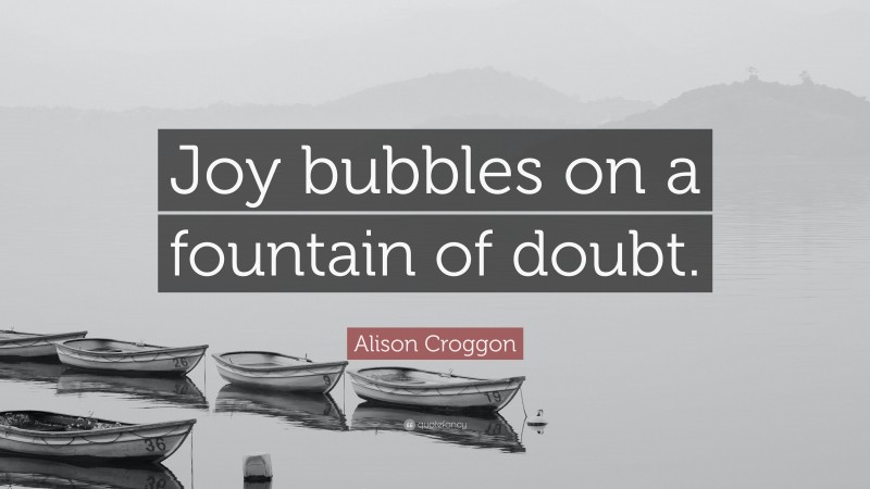 Alison Croggon Quote: “Joy bubbles on a fountain of doubt.”
