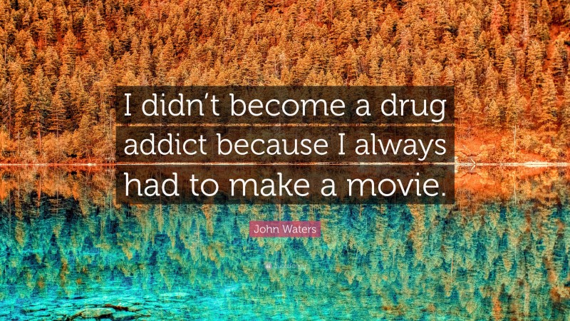 John Waters Quote: “I didn’t become a drug addict because I always had to make a movie.”