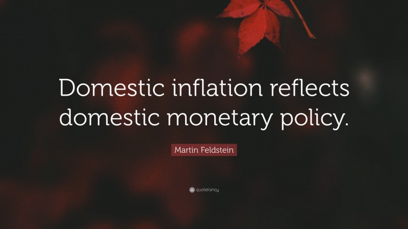 Martin Feldstein Quote: “Domestic inflation reflects domestic monetary policy.”
