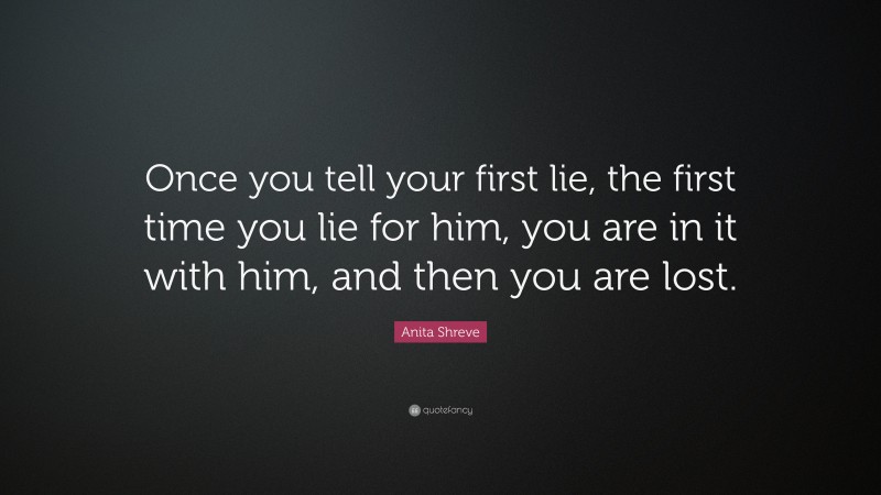 Anita Shreve Quote: “Once you tell your first lie, the first time you lie for him, you are in it with him, and then you are lost.”