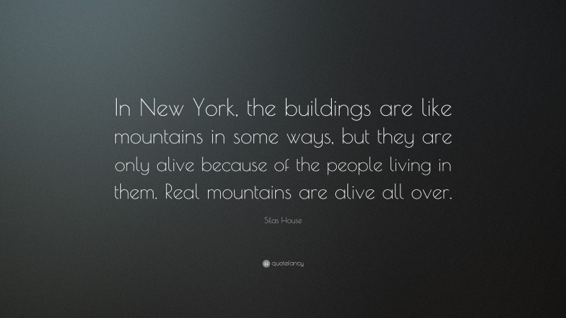 Silas House Quote: “In New York, the buildings are like mountains in some ways, but they are only alive because of the people living in them. Real mountains are alive all over.”