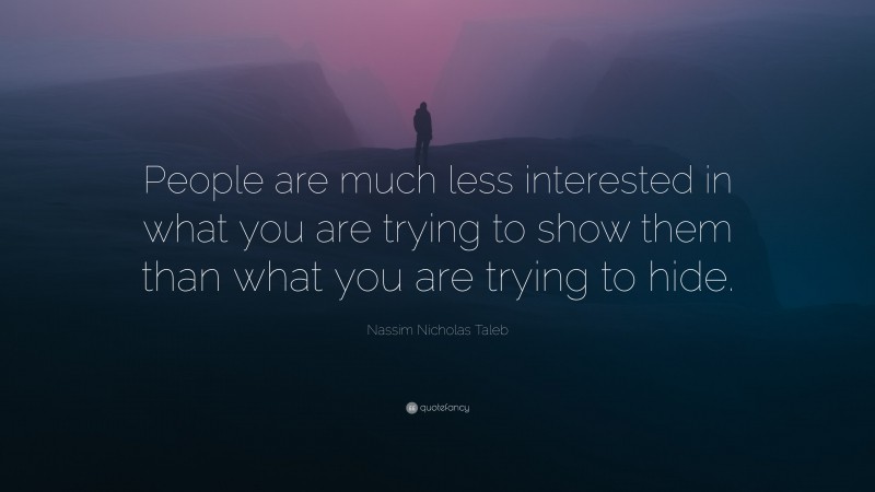 Nassim Nicholas Taleb Quote: “People are much less interested in what you are trying to show them than what you are trying to hide.”