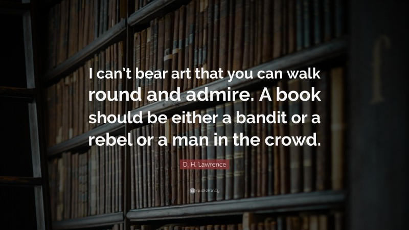 D. H. Lawrence Quote: “I can’t bear art that you can walk round and admire. A book should be either a bandit or a rebel or a man in the crowd.”