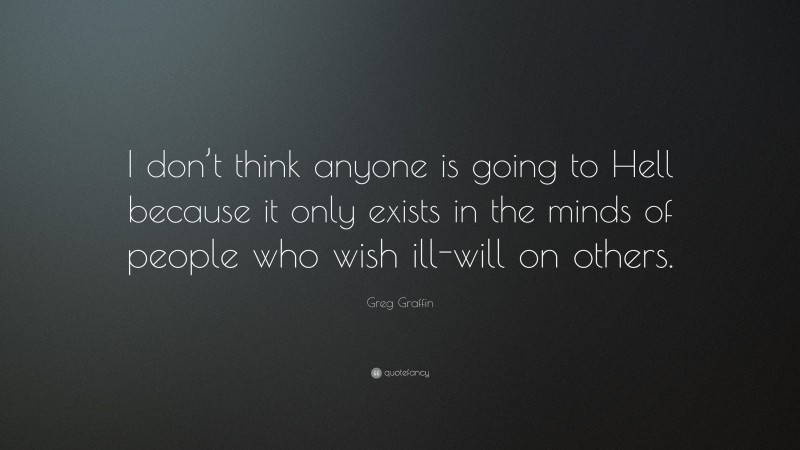 Greg Graffin Quote: “I don’t think anyone is going to Hell because it only exists in the minds of people who wish ill-will on others.”