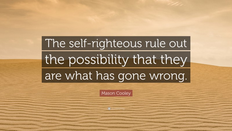 Mason Cooley Quote: “The self-righteous rule out the possibility that they are what has gone wrong.”