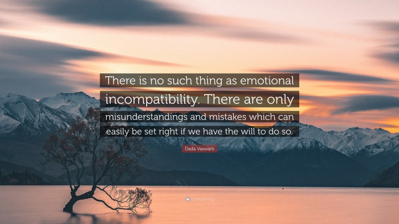 Dada Vaswani Quote: “There is no such thing as emotional incompatibility. There are only misunderstandings and mistakes which can easily be set right if we have the will to do so.”