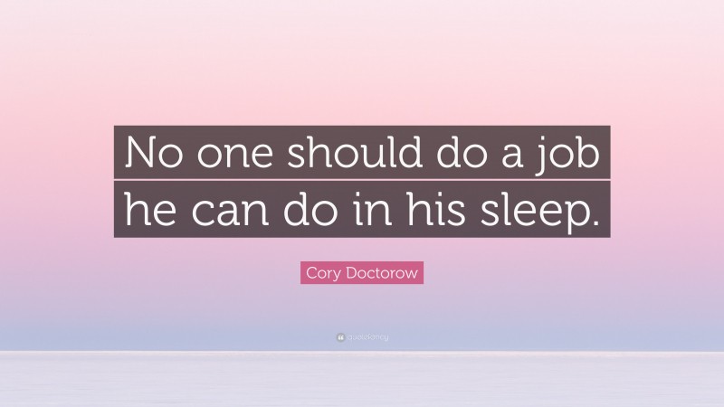 Cory Doctorow Quote: “No one should do a job he can do in his sleep.”