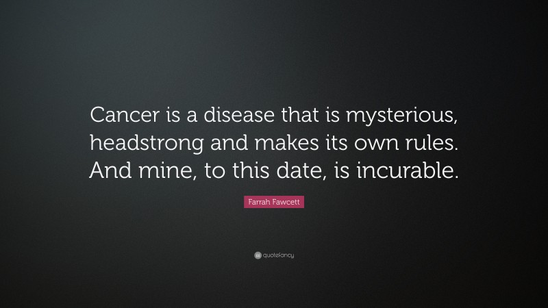 Farrah Fawcett Quote: “Cancer is a disease that is mysterious, headstrong and makes its own rules. And mine, to this date, is incurable.”
