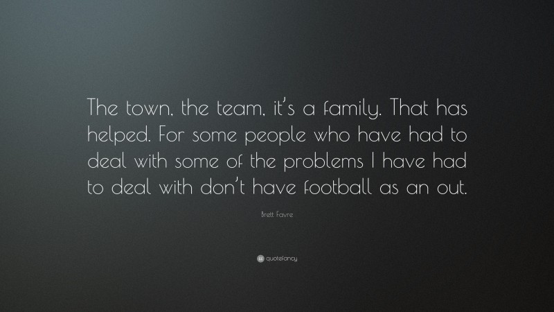 Brett Favre Quote: “The town, the team, it’s a family. That has helped. For some people who have had to deal with some of the problems I have had to deal with don’t have football as an out.”