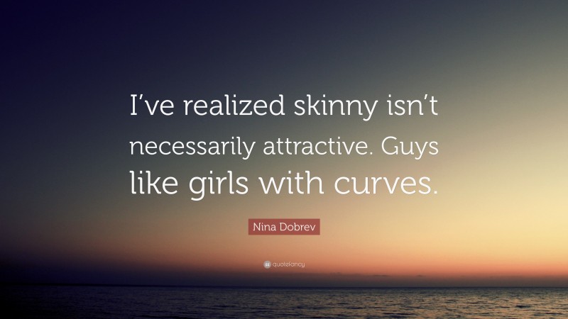 Nina Dobrev Quote: “I’ve realized skinny isn’t necessarily attractive. Guys like girls with curves.”