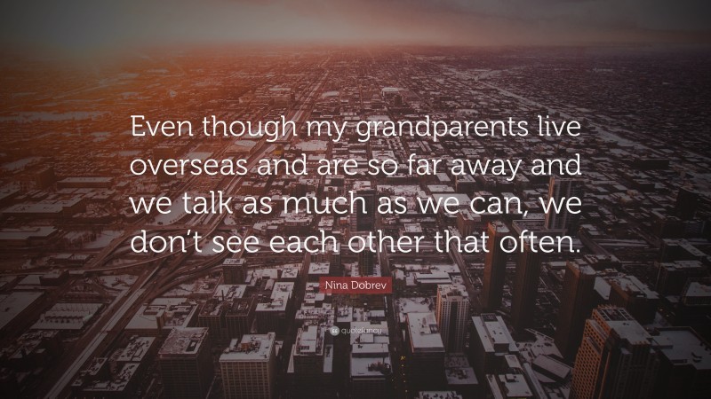 Nina Dobrev Quote: “Even though my grandparents live overseas and are so far away and we talk as much as we can, we don’t see each other that often.”