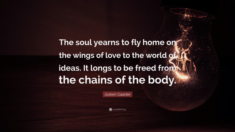 Jostein Gaarder Quote: “The soul yearns to fly home on the wings of love to the world of ideas. It longs to be freed from the chains of the body.”