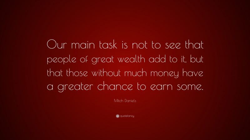 Mitch Daniels Quote: “Our main task is not to see that people of great wealth add to it, but that those without much money have a greater chance to earn some.”
