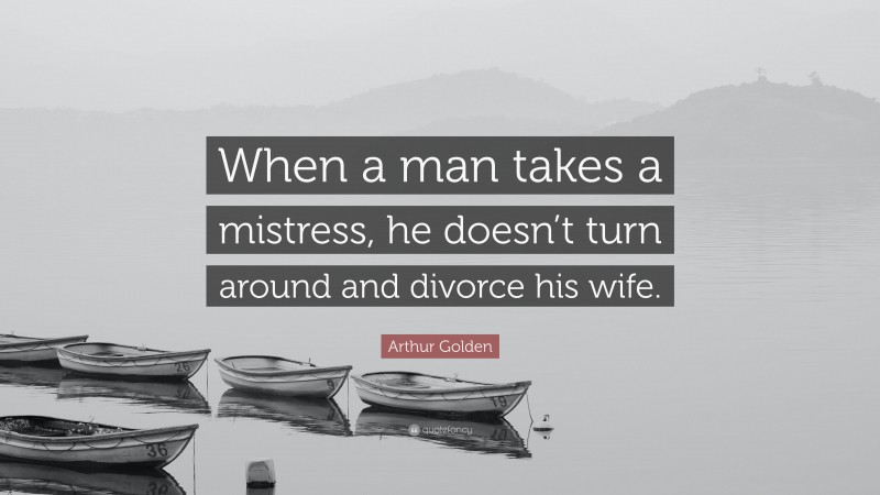 Arthur Golden Quote: “When a man takes a mistress, he doesn’t turn around and divorce his wife.”