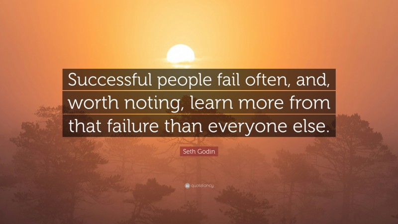 Seth Godin Quote: “Successful people fail often, and, worth noting, learn more from that failure than everyone else.”