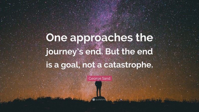 George Sand Quote: “One approaches the journey’s end. But the end is a goal, not a catastrophe.”