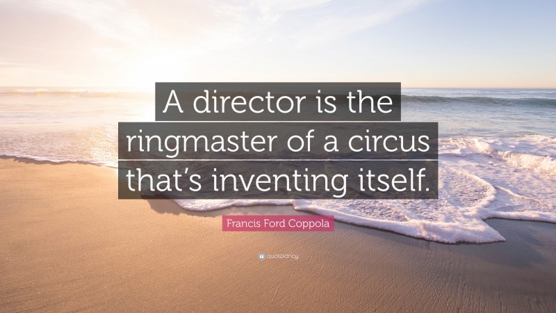 Francis Ford Coppola Quote: “A director is the ringmaster of a circus that’s inventing itself.”