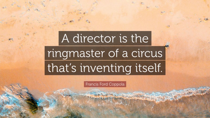 Francis Ford Coppola Quote: “A director is the ringmaster of a circus that’s inventing itself.”