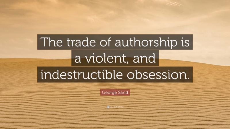 George Sand Quote: “The trade of authorship is a violent, and indestructible obsession.”