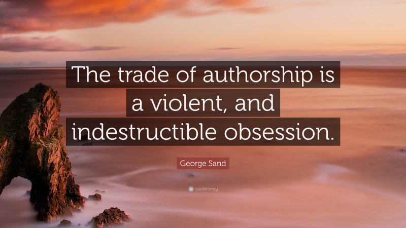 George Sand Quote: “The trade of authorship is a violent, and indestructible obsession.”