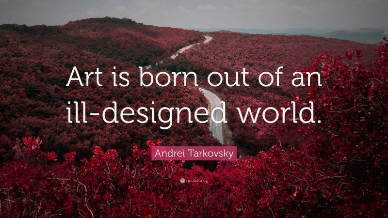 Andrei Tarkovsky Quote: “Art is born out of an ill-designed world.”
