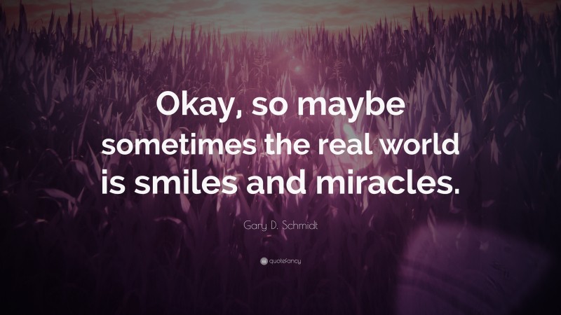 Gary D. Schmidt Quote: “Okay, so maybe sometimes the real world is smiles and miracles.”