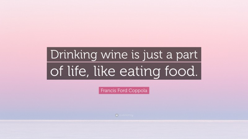 Francis Ford Coppola Quote: “Drinking wine is just a part of life, like eating food.”