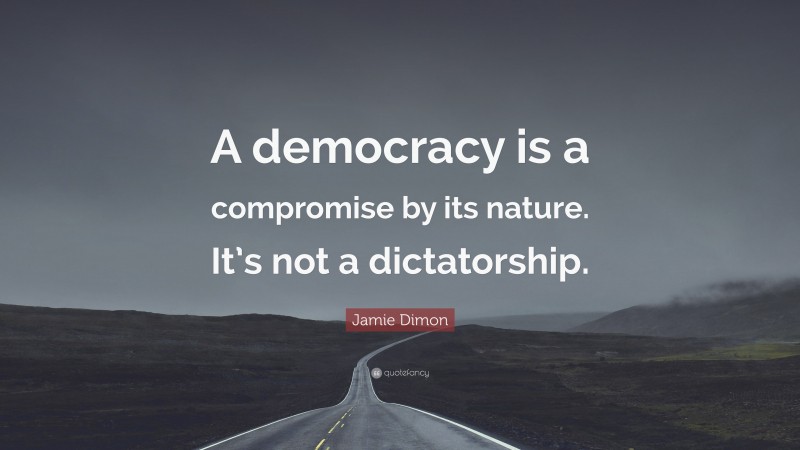 Jamie Dimon Quote: “A democracy is a compromise by its nature. It’s not a dictatorship.”