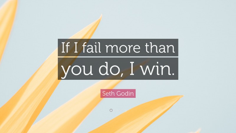 Seth Godin Quote: “If I fail more than you do, I win.”