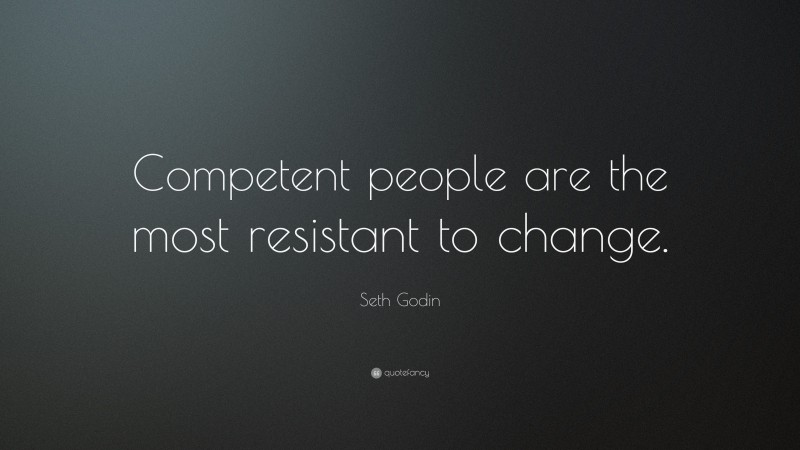 Seth Godin Quote: “Competent people are the most resistant to change.”