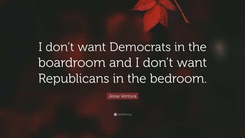 Jesse Ventura Quote: “I don’t want Democrats in the boardroom and I don’t want Republicans in the bedroom.”