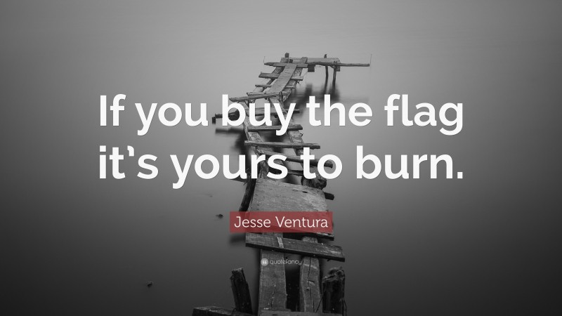 Jesse Ventura Quote: “If you buy the flag it’s yours to burn.”