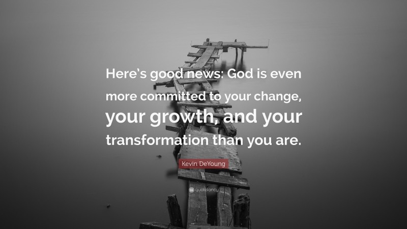 Kevin DeYoung Quote: “Here’s good news: God is even more committed to your change, your growth, and your transformation than you are.”
