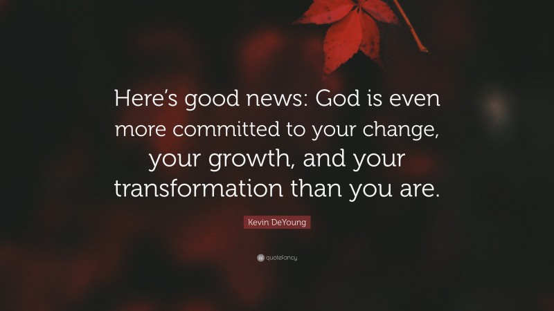 Kevin DeYoung Quote: “Here’s good news: God is even more committed to your change, your growth, and your transformation than you are.”