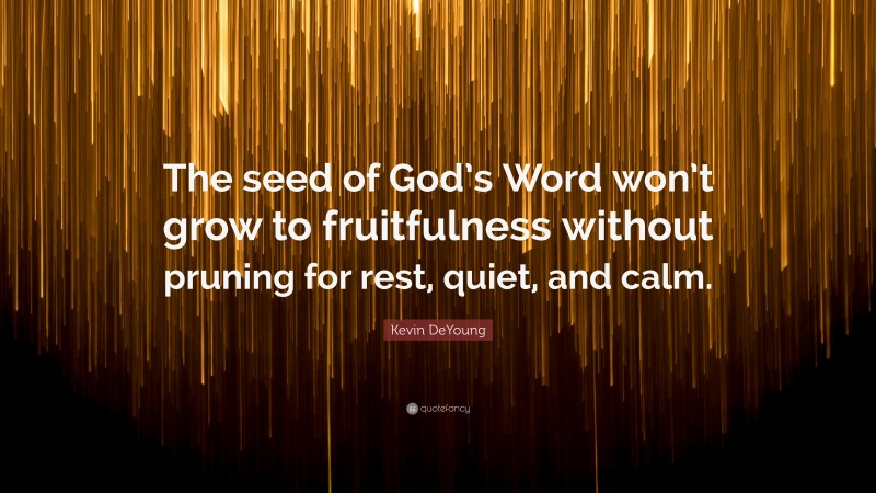Kevin DeYoung Quote: “The seed of God’s Word won’t grow to fruitfulness without pruning for rest, quiet, and calm.”
