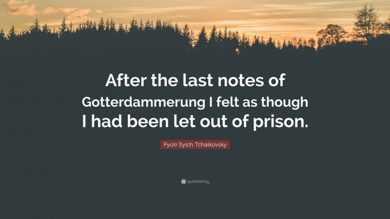 Pyotr Ilyich Tchaikovsky Quote: “After the last notes of Gotterdammerung I felt as though I had been let out of prison.”