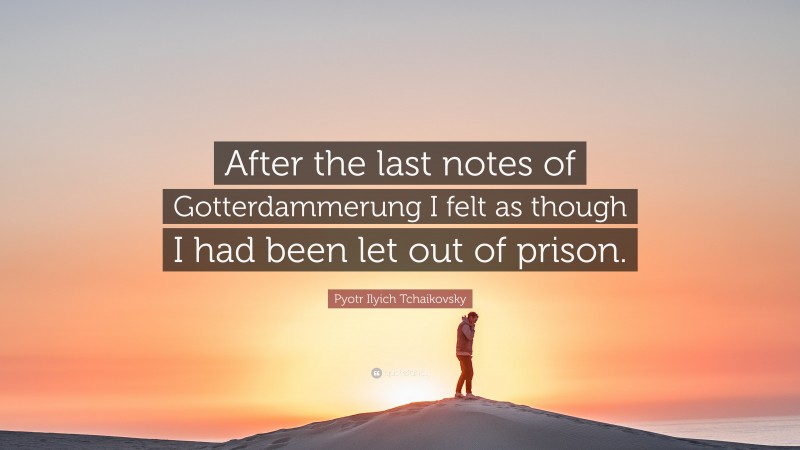 Pyotr Ilyich Tchaikovsky Quote: “After the last notes of Gotterdammerung I felt as though I had been let out of prison.”