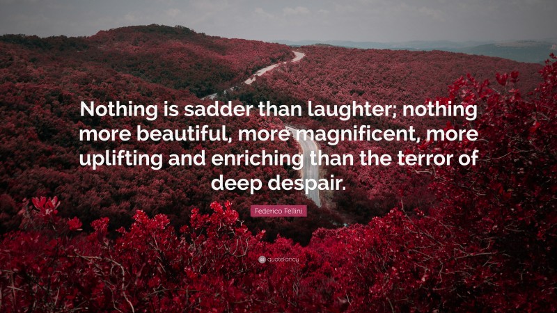 Federico Fellini Quote: “Nothing is sadder than laughter; nothing more beautiful, more magnificent, more uplifting and enriching than the terror of deep despair.”