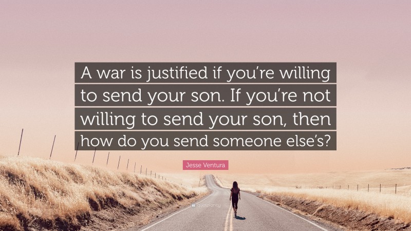 Jesse Ventura Quote: “A war is justified if you’re willing to send your son. If you’re not willing to send your son, then how do you send someone else’s?”