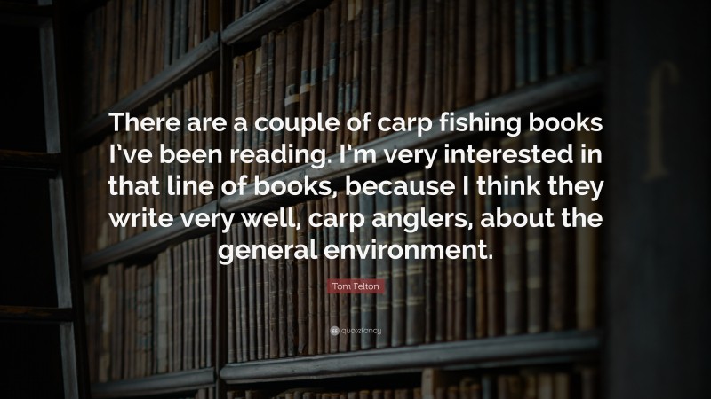 Tom Felton Quote: “There are a couple of carp fishing books I’ve been reading. I’m very interested in that line of books, because I think they write very well, carp anglers, about the general environment.”
