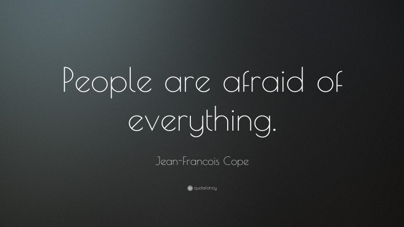 Jean-Francois Cope Quote: “People are afraid of everything.”