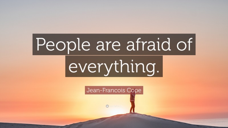 Jean-Francois Cope Quote: “People are afraid of everything.”