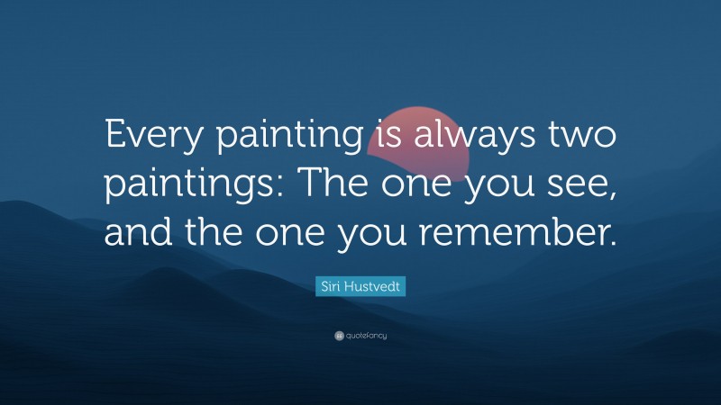 Siri Hustvedt Quote: “Every painting is always two paintings: The one you see, and the one you remember.”