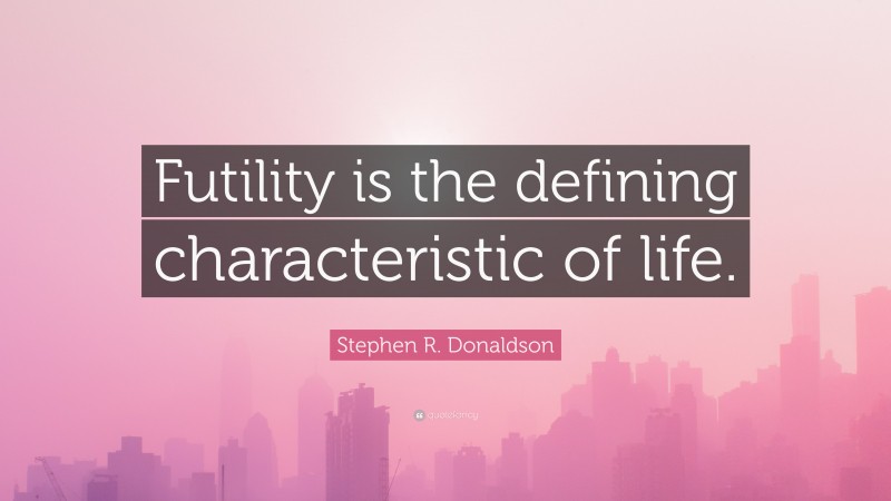 Stephen R. Donaldson Quote: “Futility is the defining characteristic of life.”