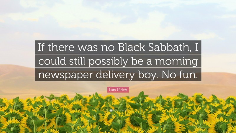 Lars Ulrich Quote: “If there was no Black Sabbath, I could still possibly be a morning newspaper delivery boy. No fun.”