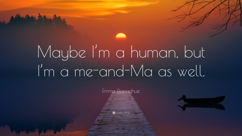 Emma Donoghue Quote: “Maybe I’m a human, but I’m a me-and-Ma as well.”