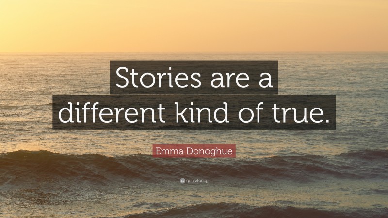 Emma Donoghue Quote: “Stories are a different kind of true.”