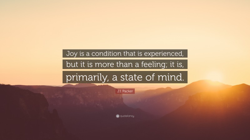 J.I. Packer Quote: “Joy is a condition that is experienced, but it is more than a feeling; it is, primarily, a state of mind.”